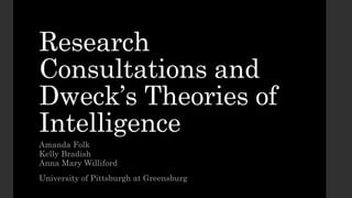Research
Consultations and
Dweck’s Theories of
Intelligence
Amanda Folk
Kelly Bradish
Anna Mary Williford
University of Pittsburgh at Greensburg
 