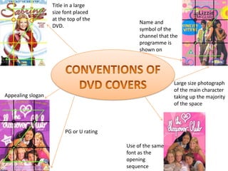 Title in a large
                   size font placed
                   at the top of the
                                              Name and
                   DVD.
                                              symbol of the
                                              channel that the
                                              programme is
                                              shown on




                                                            Large size photograph
                                                            of the main character
Appealing slogan                                            taking up the majority
                                                            of the space



                        PG or U rating

                                         Use of the same
                                         font as the
                                         opening
                                         sequence
 