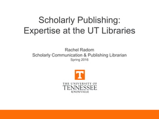 Scholarly Publishing:
Expertise at the UT Libraries
Rachel Radom
Scholarly Communication & Publishing Librarian
Spring 2016
 