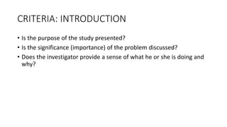 CRITERIA: INTRODUCTION
• Is the purpose of the study presented?
• Is the significance (importance) of the problem discussed?
• Does the investigator provide a sense of what he or she is doing and
why?
 