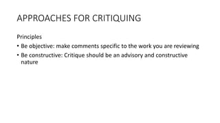 APPROACHES FOR CRITIQUING
Principles
• Be objective: make comments specific to the work you are reviewing
• Be constructive: Critique should be an advisory and constructive
nature
 