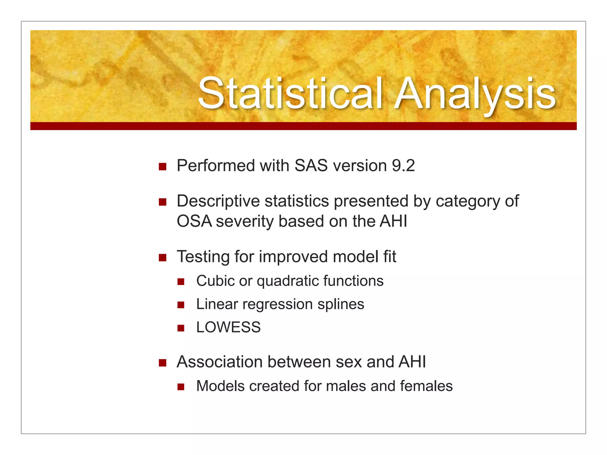 Statistical AnalysisPerformed with SAS version 9.2Descriptive statistics presented by category of OSA severity based on the AHITesting for improved model fitCubic or quadratic functionsLinear regression splinesLOWESSAssociation between sex and AHIModels created for males and females