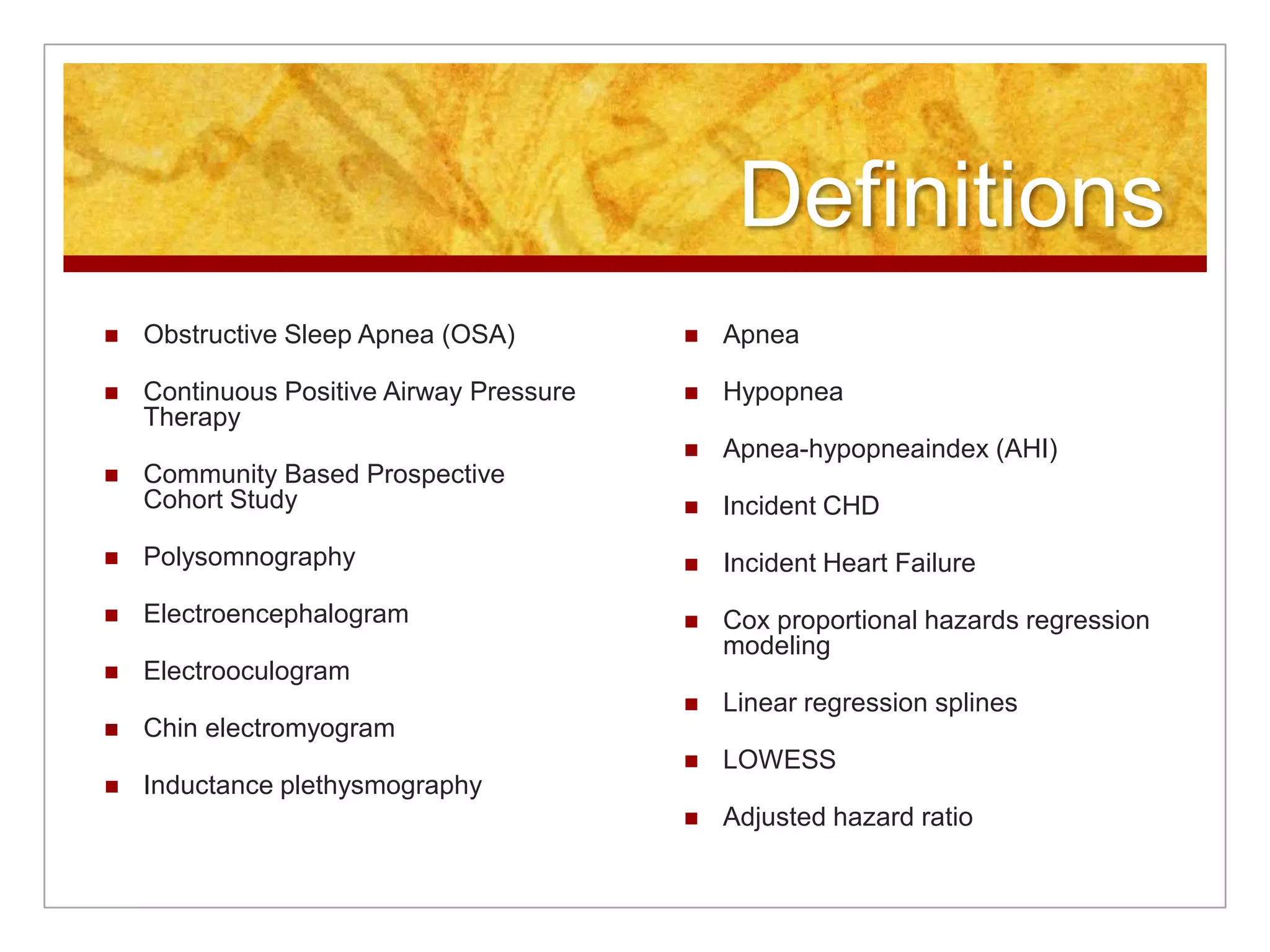 DefinitionsObstructive Sleep Apnea (OSA)Continuous Positive Airway Pressure TherapyCommunity Based Prospective Cohort StudyPolysomnographyElectroencephalogramElectrooculogramChin electromyogramInductance plethysmographyApneaHypopneaApnea-hypopneaindex (AHI)Incident CHDIncident Heart FailureCox proportional hazards regression modelingLinear regression splinesLOWESSAdjusted hazard ratio