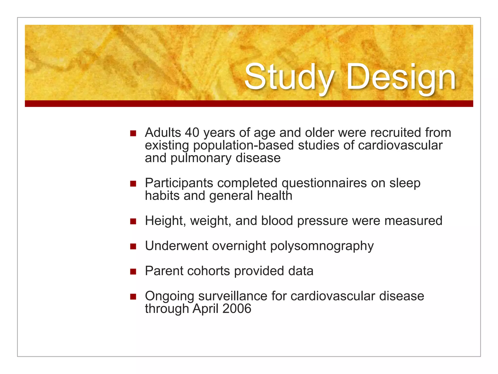 Study DesignAdults 40 years of age and older were recruited from existing population-based studies of cardiovascular and pulmonary diseaseParticipants completed questionnaires on sleep habits and general healthHeight, weight, and blood pressure were measuredUnderwent overnight polysomnographyParent cohorts provided dataOngoing surveillance for cardiovascular disease through April 2006