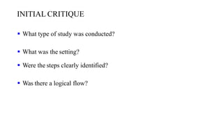 INITIAL CRITIQUE
 What type of study was conducted?
 What was the setting?
 Were the steps clearly identified?
 Was there a logical flow?
 