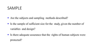 SAMPLE
 Are the subjects and sampling methods described?
 Is the sample of sufficient size for the study, given the number of
variables and design?
 Is there adequate assurance that the rights of human subjects were
protected?
 