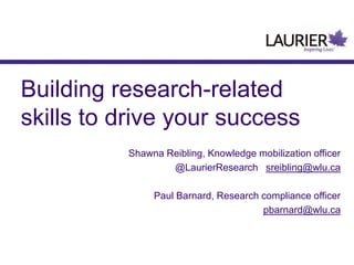 Building research-related
skills to drive your success
Shawna Reibling, Knowledge mobilization officer
@LaurierResearch sreibling@wlu.ca
Paul Barnard, Research compliance officer
pbarnard@wlu.ca
 