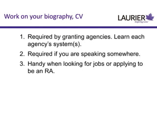 Work on your biography, CV
1. Required by granting agencies. Learn each
agency‟s system(s).
2. Required if you are speaking somewhere.
3. Handy when looking for jobs or applying to
be an RA.
 