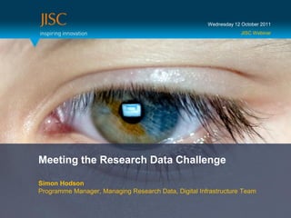 Wednesday 12 October 2011
                                                                   JISC Webinar




Meeting the Research Data Challenge

Simon Hodson
Programme Manager, Managing Research Data, Digital Infrastructure Team
 