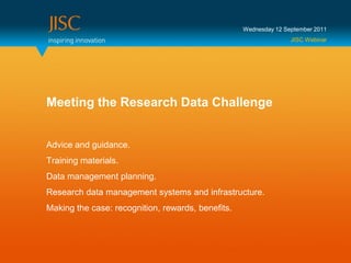 Wednesday 12 September 2011
                                                                  JISC Webinar




Meeting the Research Data Challenge


Advice and guidance.
Training materials.
Data management planning.
Research data management systems and infrastructure.
Making the case: recognition, rewards, benefits.
 