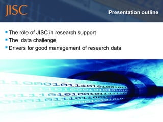Presentation outline


 The role of JISC in research support
 The data challenge
 Drivers for good management of research data




10/11/2011   Wellcome Collection Conference Centre                    slide 3
 