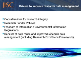 Drivers to improve research data management



 Considerations for research integrity
 Research Funder Policies
 Freedom of Information / Environmental Information
  Regulations
 Benefits of data reuse and improved research data
  management (including Research Excellence Framework)




10/11/2011                                               slide 6
 