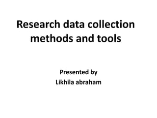 Research data collection
methods and tools
Presented by
Likhila abraham

 