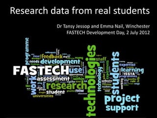 Research data from real students
             Dr Tansy Jessop and Emma Nail, Winchester
                  FASTECH Development Day, 2 July 2012

     Research Data from Real
            Students

 Dr Tansy Jessop, FASTECH PROJECT MANAGER
      Emma Nail, FASTECH Student Fellow
 