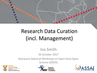 Research Data Curation
(incl. Management)
Ina Smith
30 October 2017
Botswana National Workshop on Open Data Open
Science (ODOS)
 