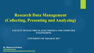 Research Data Management
(Collecting, Presenting and Analyzing)
FACULTY OF ELECTRICAL-ELECTRONICS AND COMPUTER
ENGINEERING
UNIVERSITY OF AKSARAY 2017
By: Mahmoud Al-Rawy
ma91tx@gmail.com
https://sites.google.com/site/mahmoud91tx/home
 