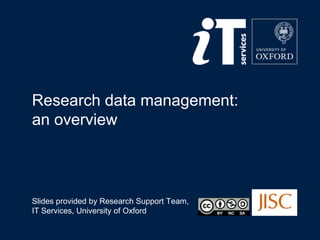 Research data management:
an overview
Slides provided by Research Support Team,
IT Services, University of Oxford
 