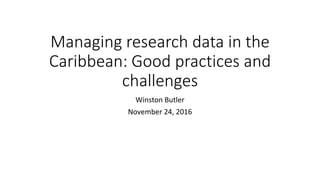Managing research data in the
Caribbean: Good practices and
challenges
Winston Butler
November 24, 2016
 
