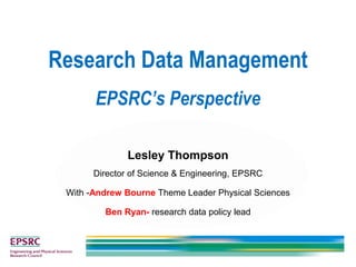 Research Data Management
EPSRC’s Perspective
Lesley Thompson
Director of Science & Engineering, EPSRC
With -Andrew Bourne Theme Leader Physical Sciences
Ben Ryan- research data policy lead
 