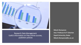 Research Data Management
Useful information on free online courses,
publisher policies
Nikesh Narayanan
Asst. Professor & IT Librarian
Zayed University, Dubai
Nikesh.Narayanan@zu.ac.ae
 