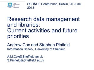 Research data management
and libraries:
Current activities and future
priorities
Andrew Cox and Stephen Pinfield
Information School, University of Sheffield
A.M.Cox@Sheffield.ac.uk
S.Pinfield@Sheffield.ac.uk
SCONUL Conference, Dublin, 20 June
2013
 