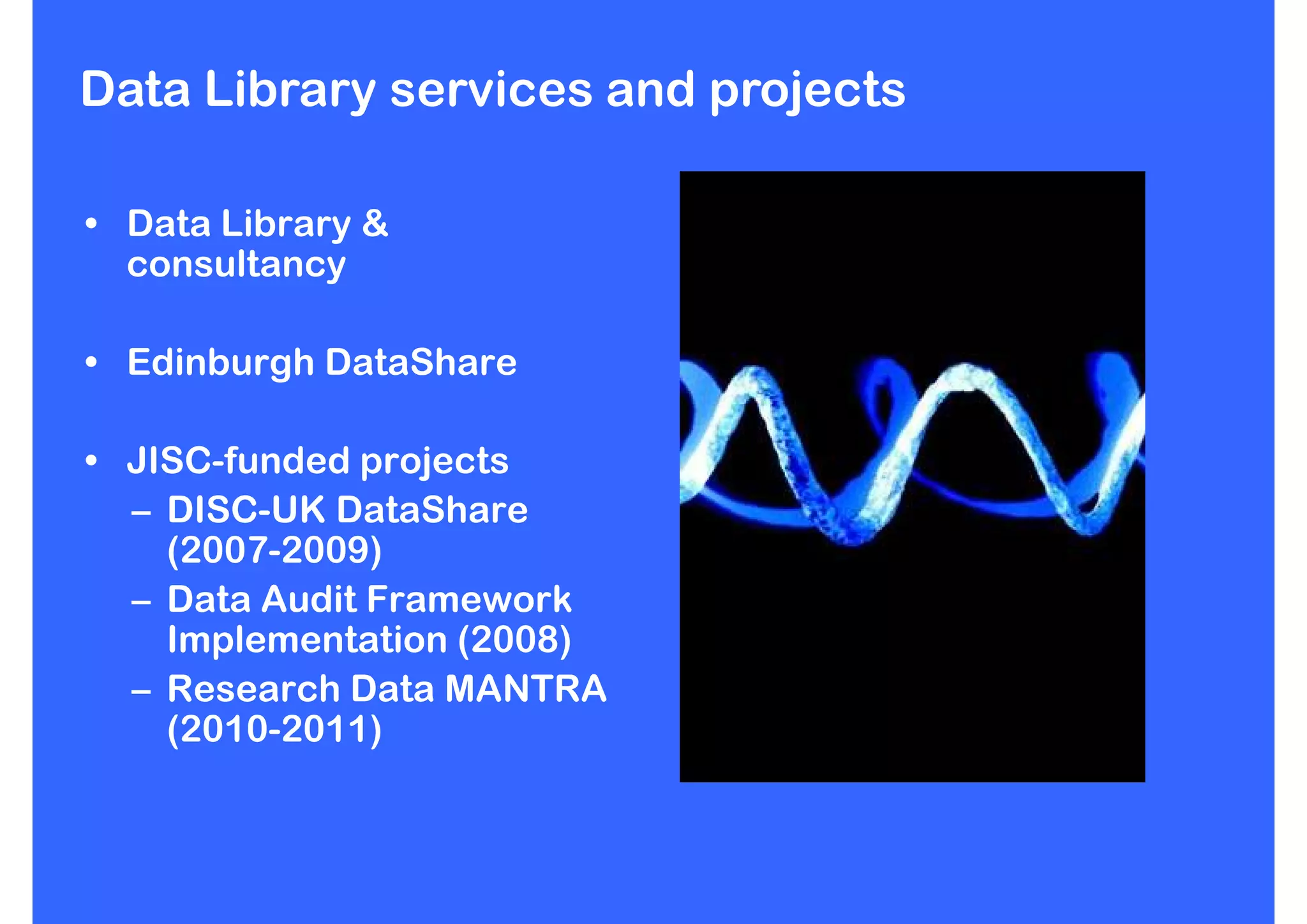 Data Library services and projects

• Data Library &
  consultancy

• Edinburgh DataShare

• JISC-funded projects
  – DISC-UK DataShare
    (2007-2009)
  – Data Audit Framework
    Implementation (2008)
  – Research Data MANTRA
    (2010-2011)
 
