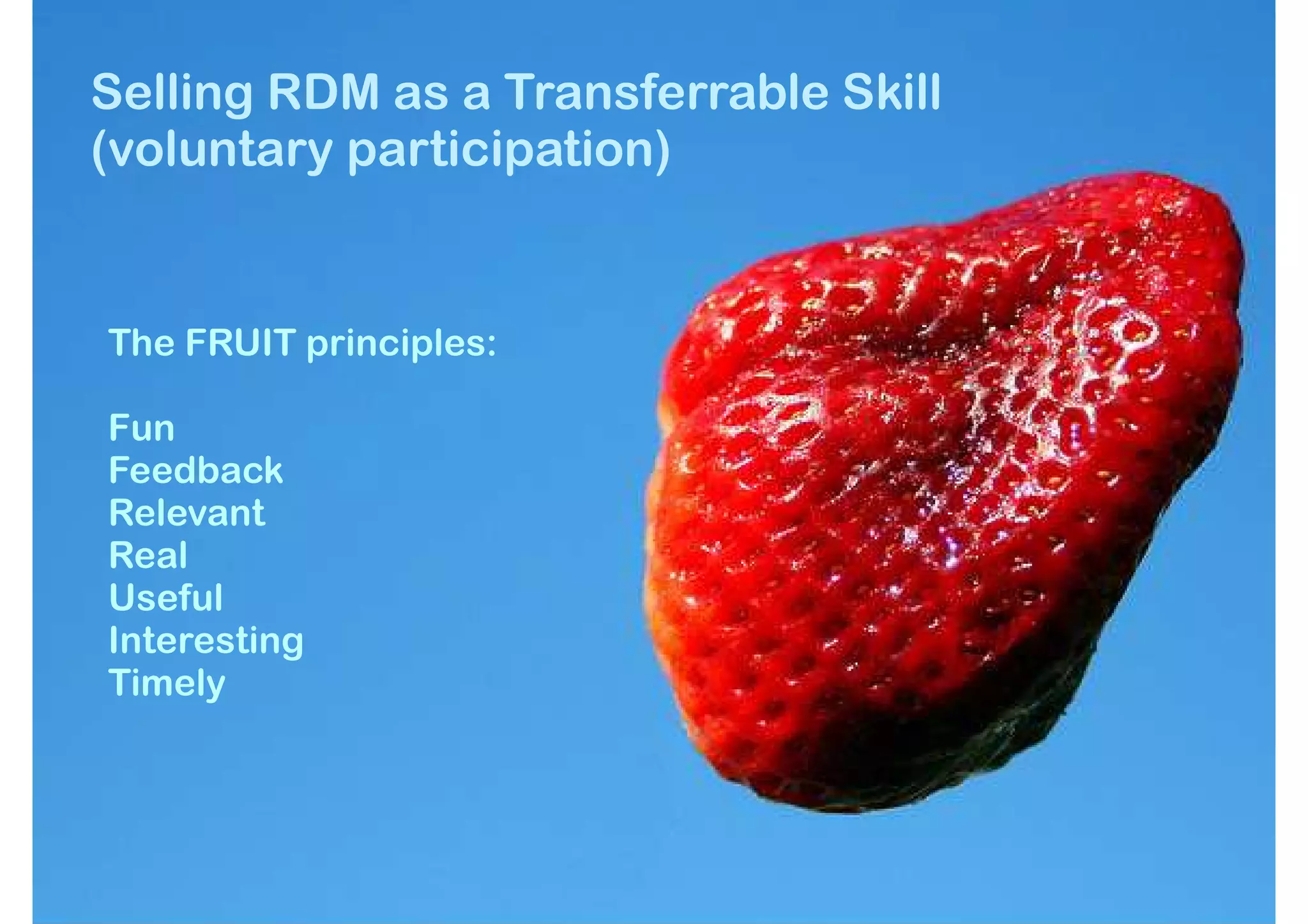 Selling RDM as a Transferrable Skill
(voluntary participation)


The FRUIT principles:

Fun
Feedback
Relevant
Real
Useful
Interesting
Timely
 