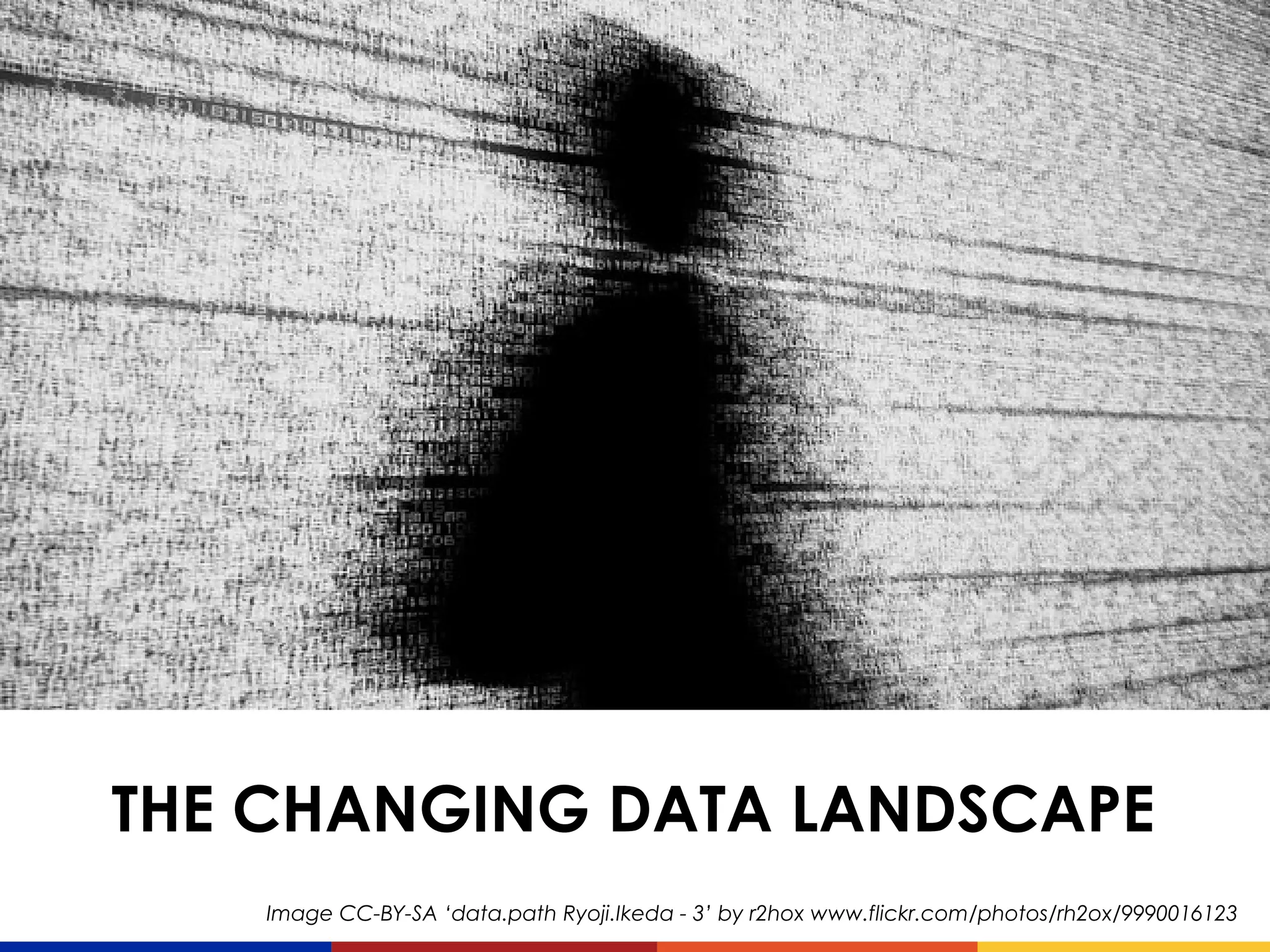 THE CHANGING DATA LANDSCAPE
Image CC-BY-SA ‘data.path Ryoji.Ikeda - 3’ by r2hox www.flickr.com/photos/rh2ox/9990016123
 