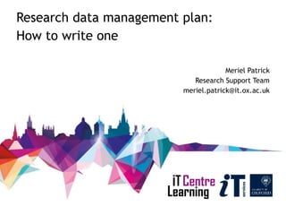 Research data management plan:
How to write one
Meriel Patrick
Research Support Team
meriel.patrick@it.ox.ac.uk
 