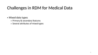 Challenges in RDM for Medical Data
• Mixed data types
• Primary & secondary features
• Several attributes of mixed types
4
 