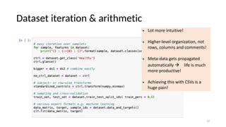 Dataset iteration & arithmetic
10
• Lot more intuitive!
• Higher-level organization, not
rows, columns and comments!
• Meta-data gets propagated
automatically ! life is much
more productive!
• Achieving this with CSVs is a
huge pain!
 