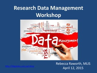 Research Data Management
Workshop
http://libguides.uvic.ca/rdmp
Rebecca Raworth, MLIS
April 12, 2015
 