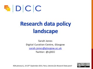 Research data policy
landscape
Sarah Jones
Digital Curation Centre, Glasgow
sarah.jones@glasgow.ac.uk
Twitter: @sjDCC
RDA plenary 6,, 23-25th September 2015, Paris, Libraries for Research Data panel
 