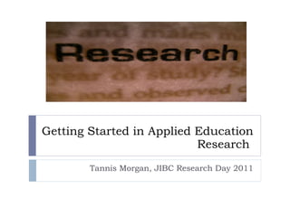 Tannis Morgan, JIBC Research Day 2011 Getting Started in Applied Education Research  