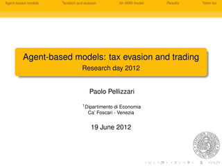 Agent-based models   Taxation and evasion         An ABM model   Results   Tobin tax




         Agent-based models: tax evasion and trading
                                Research day 2012


                                     Paolo Pellizzari
                                 1 Dipartimento di Economia
                                    Ca’ Foscari - Venezia


                                     19 June 2012
 