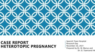 CASE REPORT
HETEROTOPIC PREGNANCY
Spanish Town Hospital
Research Day
November 26, 2021
Prepared by Dr. M. Marius and
Dr. D. Townsend-Wi
1
 