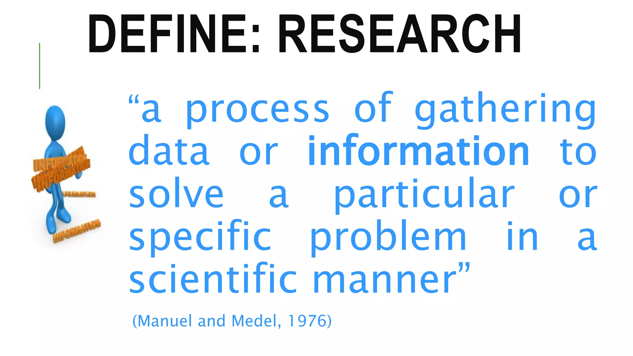 DEFINE: RESEARCH
“a process of gathering
data or information to
solve a particular or
specific problem in a
scientific manner”
(Manuel and Medel, 1976)
 