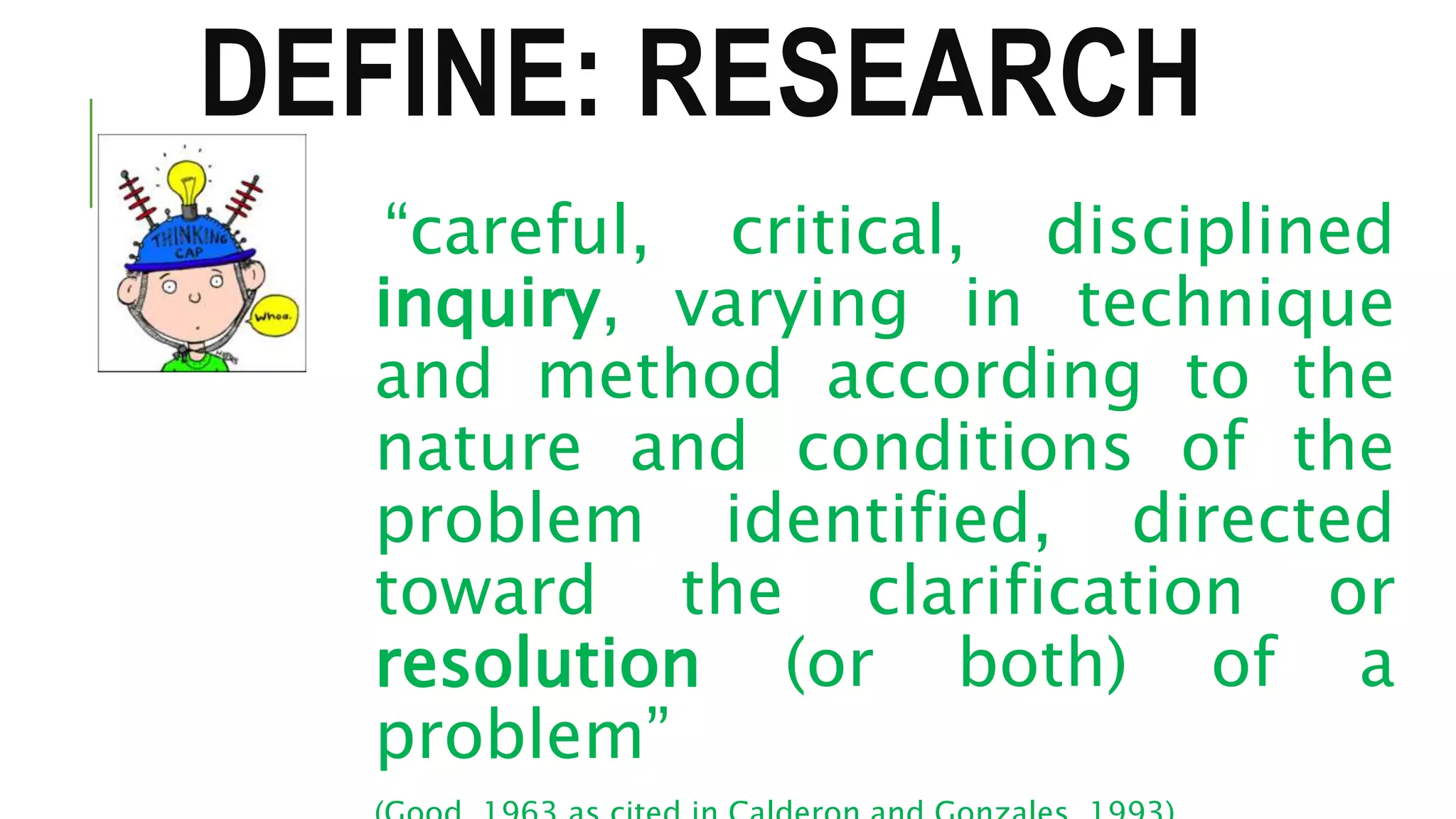 DEFINE: RESEARCH
“careful, critical, disciplined
inquiry, varying in technique
and method according to the
nature and conditions of the
problem identified, directed
toward the clarification or
resolution (or both) of a
problem”
 