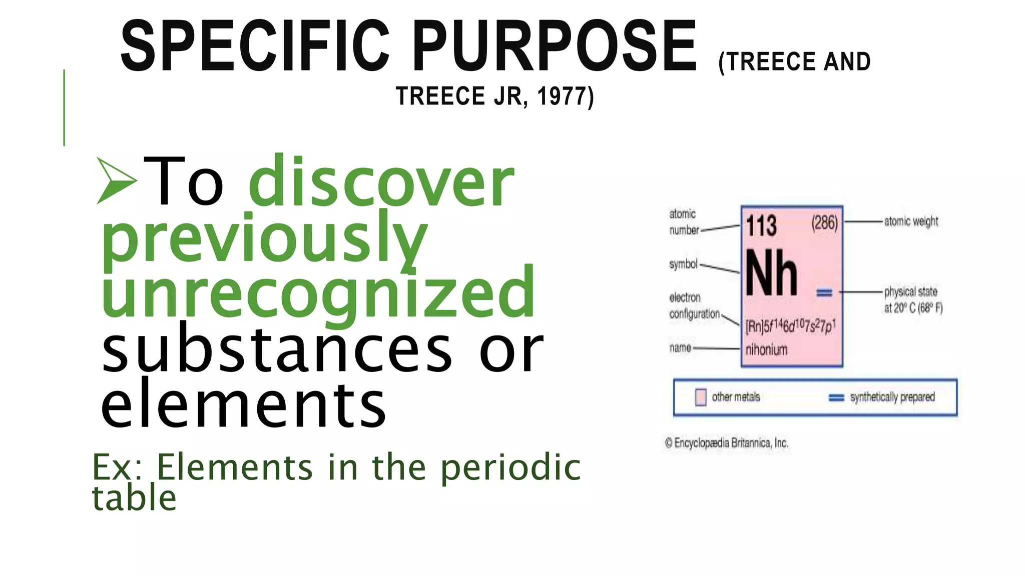 SPECIFIC PURPOSE (TREECE AND
TREECE JR, 1977)
To discover
previously
unrecognized
substances or
elements
Ex: Elements in the periodic
table
 