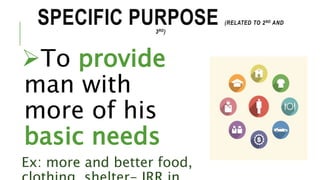SPECIFIC PURPOSE (RELATED TO 2ND AND
3RD)
To provide
man with
more of his
basic needs
Ex: more and better food,
 