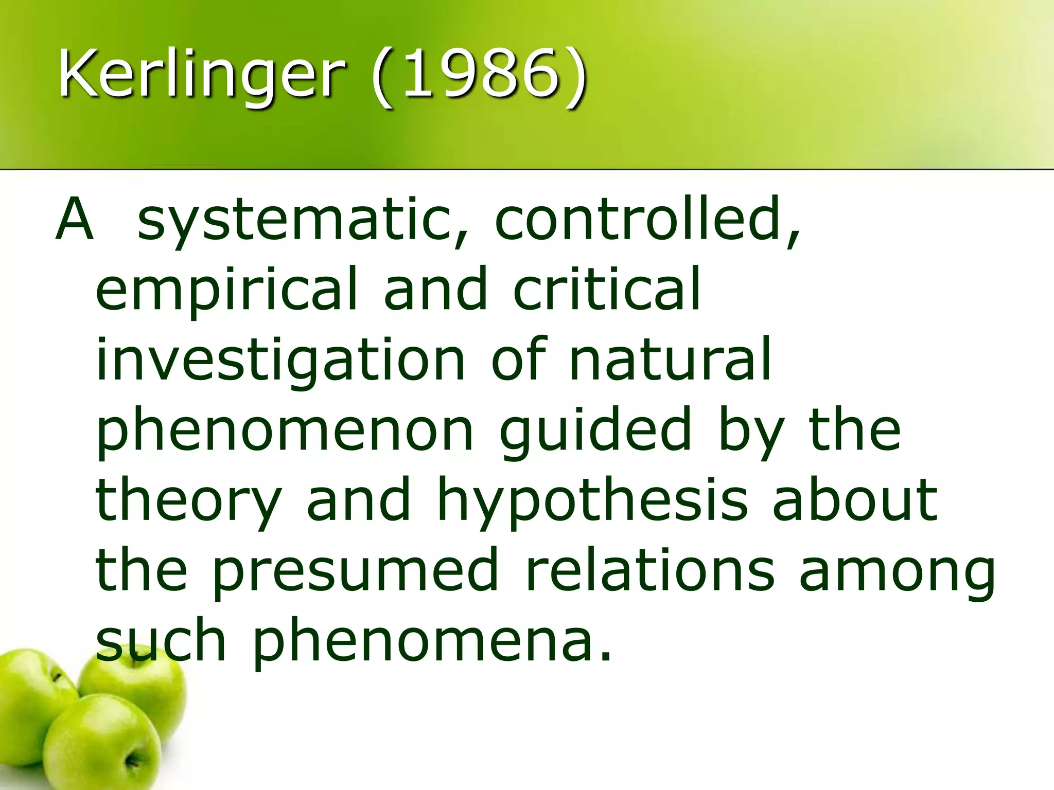 Kerlinger (1986)
A systematic, controlled,
empirical and critical
investigation of natural
phenomenon guided by the
theory and hypothesis about
the presumed relations among
such phenomena.