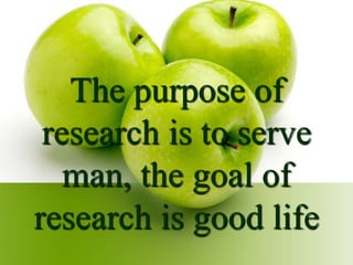 The purpose of
research is to serve
man, the goal of
research is good life
 