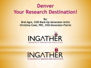 Denver
Your Research Destination!
                     By:
   Bret Agre, COO–Back-Up Generator–Artist
  Christine Cook, PRC, CEO–Generator-Florist
 
