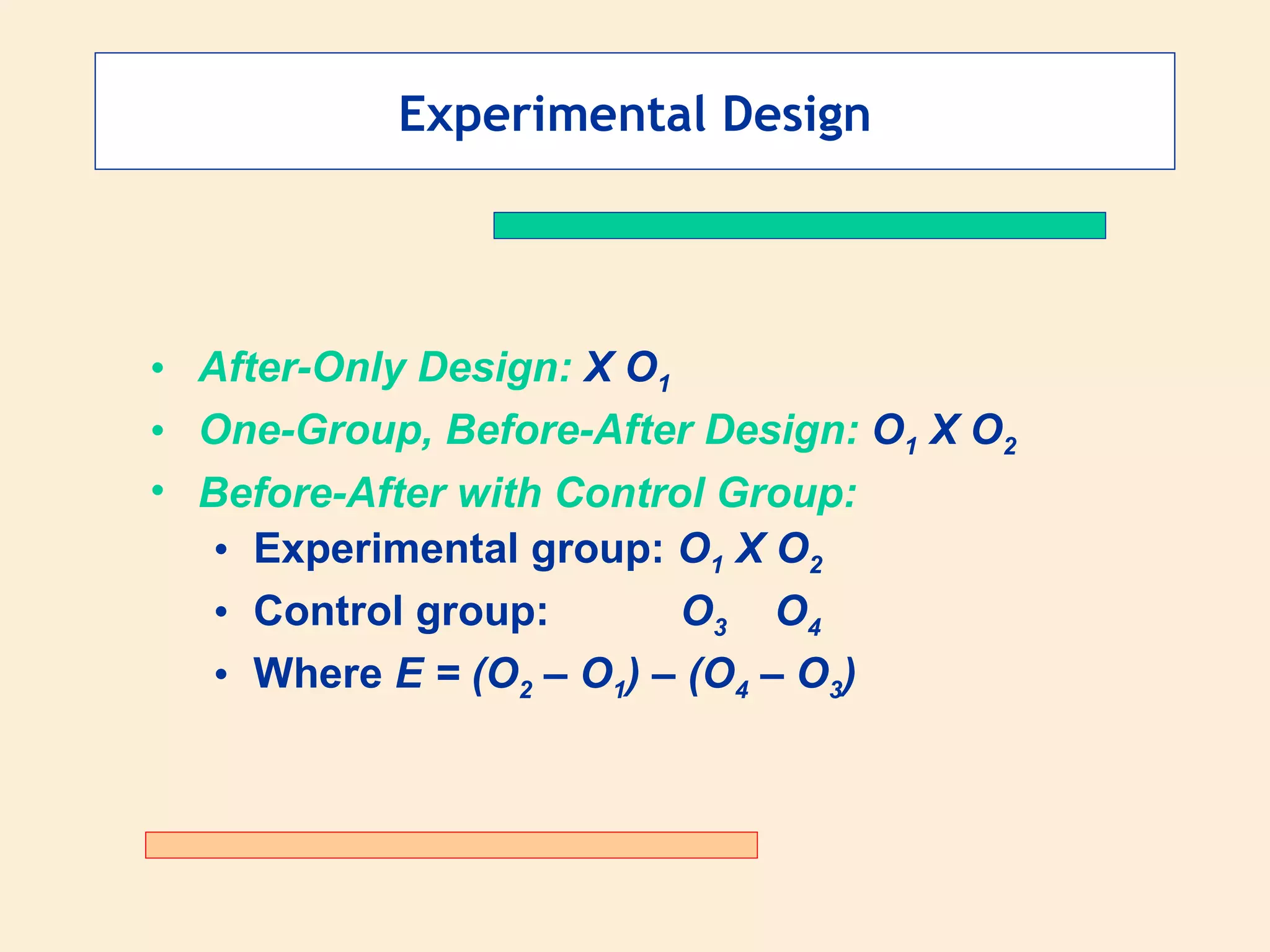 Experimental Design After-Only Design:  X O 1 One-Group, Before-After Design:  O 1  X O 2 Before-After with Control Group: Experimental group:  O 1  X O 2 Control group:   O 3   O 4 Where  E = (O 2  – O 1 ) – (O 4  – O 3 ) 