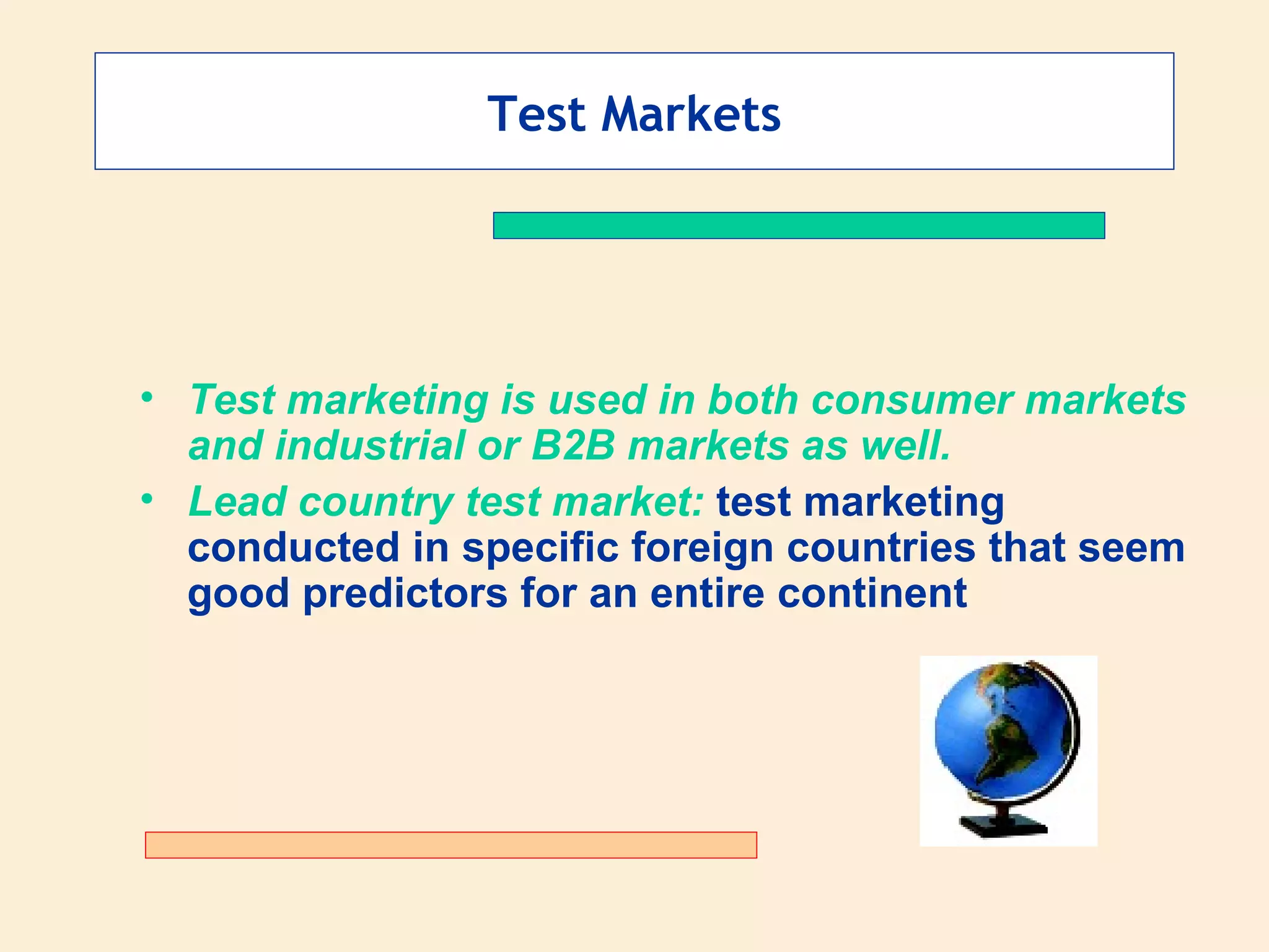 Test Markets Test marketing is used in both consumer markets and industrial or B2B markets as well.   Lead country test market:  test marketing conducted in specific foreign countries that seem good predictors for an entire continent 