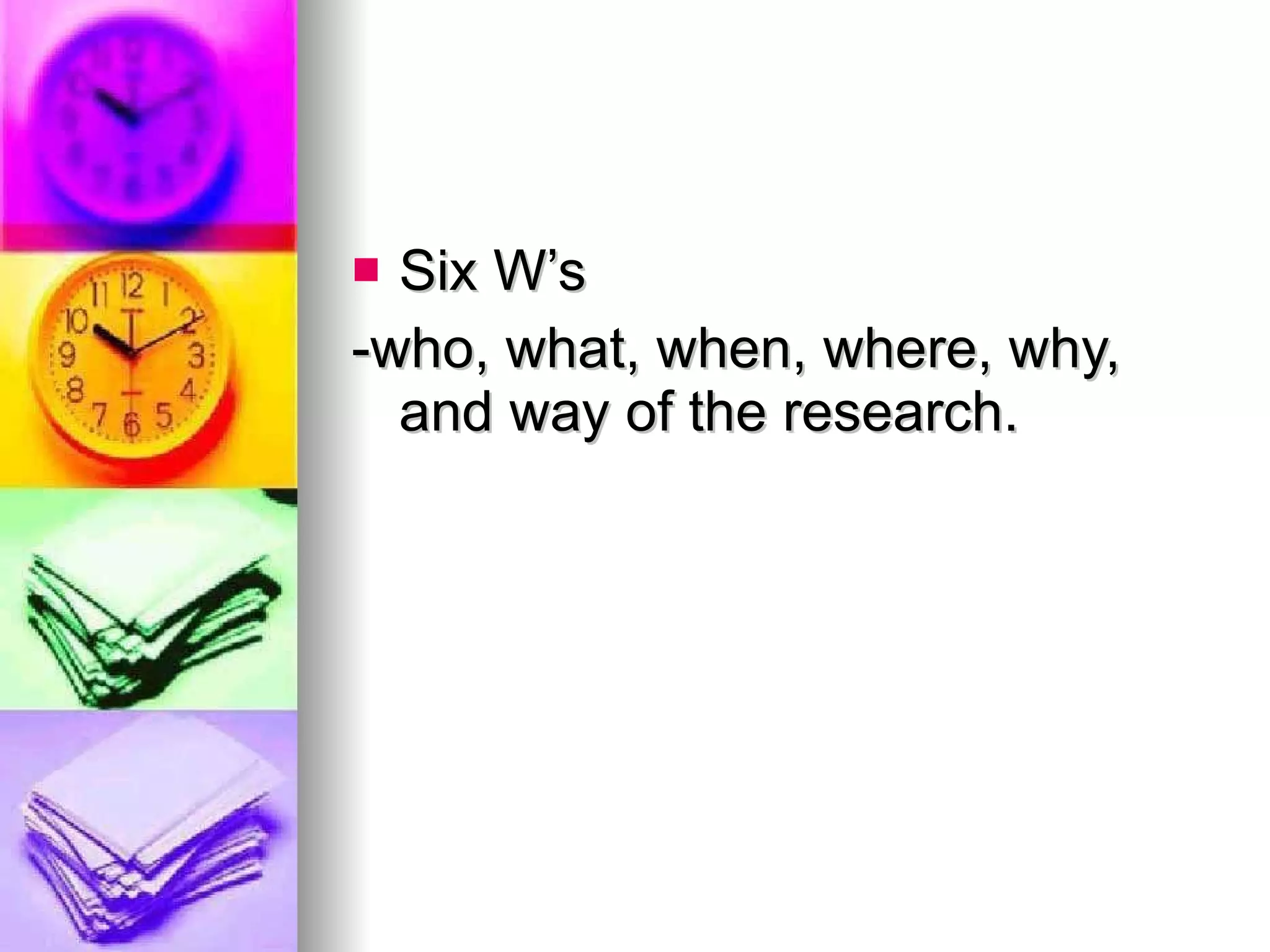 Six W’s -who, what, when, where, why, and way of the research. 