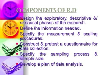 Design the exploratory, descriptive &/ or causal phases of the research. Define the information needed. Specify the measurement & scaling procedures. Construct & pretest a questionnaire for data collection. Specify the sampling process & sample size. Develop a plan of data analysis. 