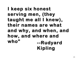 21 
I keep six honest 
serving men, (they 
taught me all I knew), 
their names are what 
and why, and when, and 
how, and where and 
who” --Rudyard 
Kipling 
 