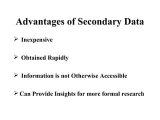 Advantages of Secondary Data 
 Inexpensive 
 Obtained Rapidly 
 Information is not Otherwise Accessible 
Can Provide Insights for more formal research 
 