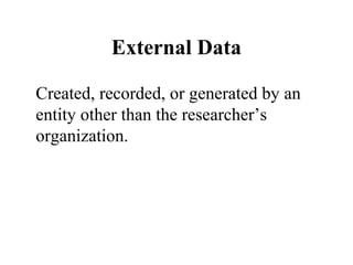 External Data 
Created, recorded, or generated by an 
entity other than the researcher’s 
organization. 
 